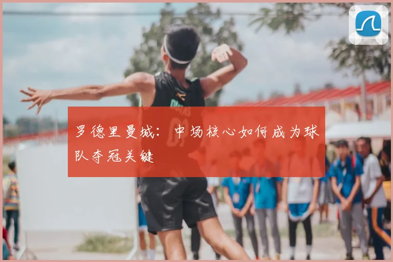 罗德里曼城：中场核心如何成为球队夺冠关键