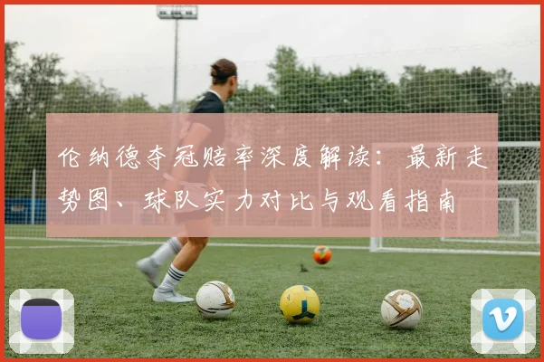 伦纳德夺冠赔率深度解读：最新走势图、球队实力对比与观看指南