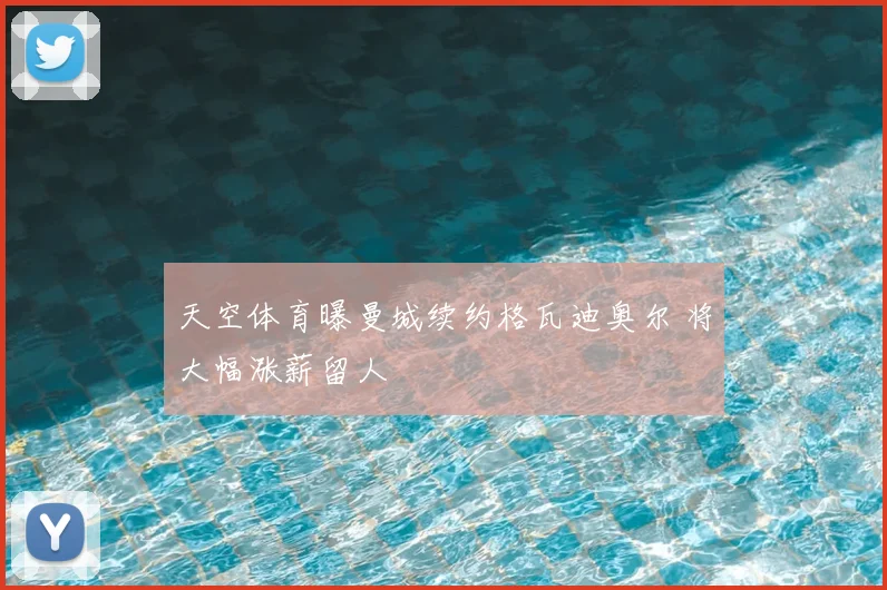 天空体育曝曼城续约格瓦迪奥尔 将大幅涨薪留人