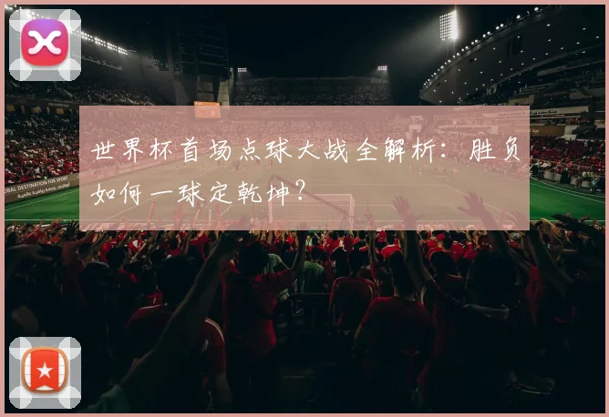 世界杯首场点球大战全解析：胜负如何一球定乾坤？
