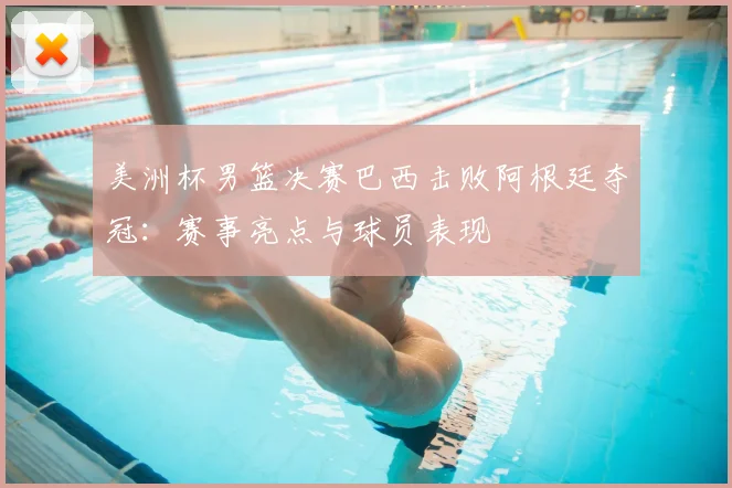 美洲杯男篮决赛巴西击败阿根廷夺冠:赛事亮点与球员表现