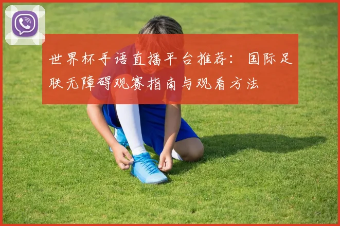 世界杯手语直播平台推荐：国际足联无障碍观赛指南与观看方法
