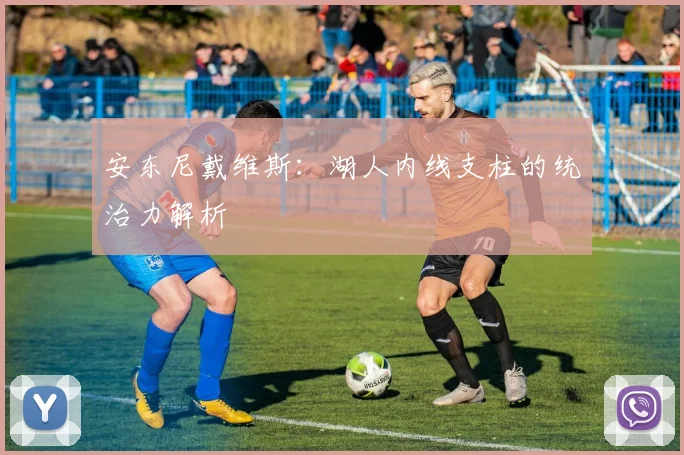 安东尼戴维斯：湖人内线支柱的统治力解析