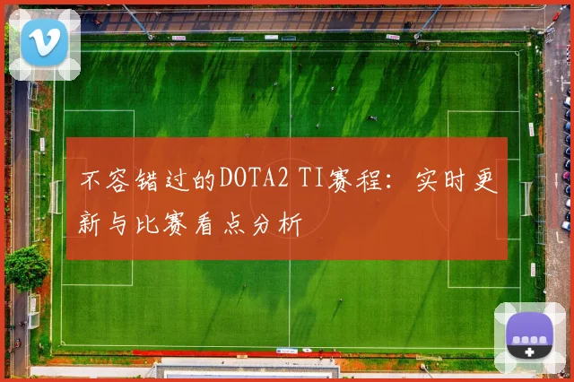 不容错过的DOTA2 TI赛程：实时更新与比赛看点分析