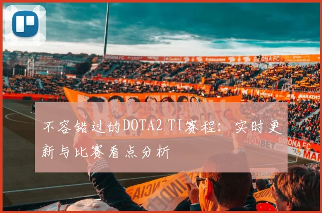 不容错过的DOTA2 TI赛程：实时更新与比赛看点分析