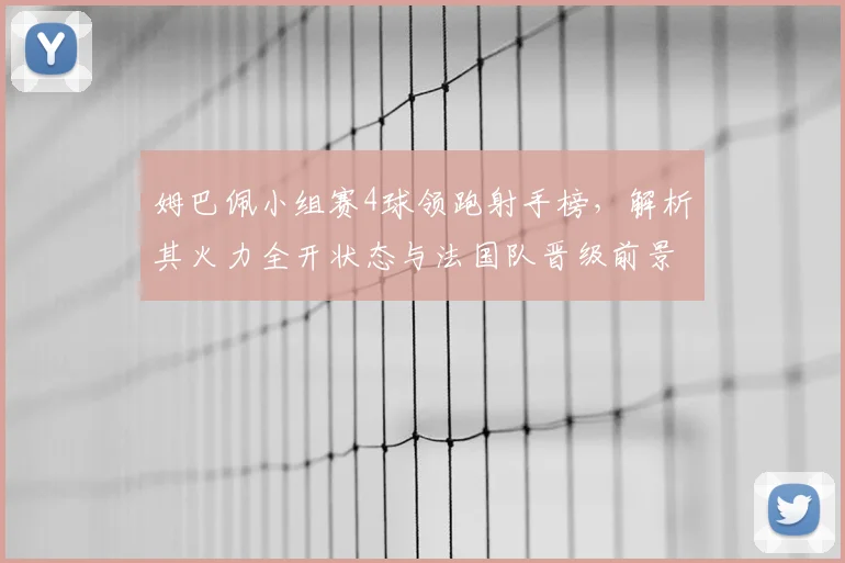 姆巴佩小组赛4球领跑射手榜，解析其火力全开状态与法国队晋级前景
