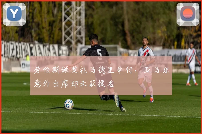 劳伦斯颁奖礼马德里举行，亚马尔意外出席却未获提名