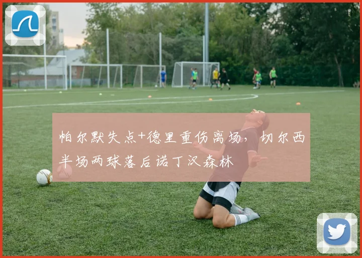 帕尔默失点+德里重伤离场，切尔西半场两球落后诺丁汉森林