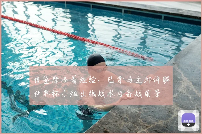 借鉴摩洛哥经验，巴拿马主帅详解世界杯小组出线战术与备战前景
