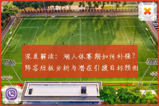 深度解读：湖人休赛期如何补强？阵容短板分析与潜在引援目标预测