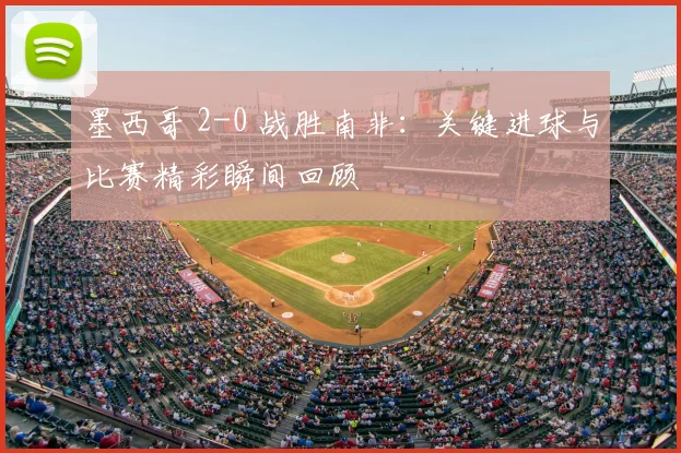 墨西哥 2-0 战胜南非：关键进球与比赛精彩瞬间回顾