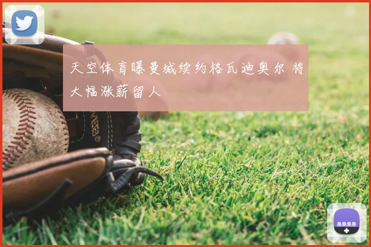 天空体育曝曼城续约格瓦迪奥尔 将大幅涨薪留人