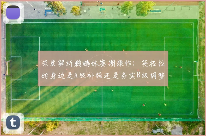 深度解析鹈鹕休赛期操作：英格拉姆身边是A级补强还是务实B级调整？