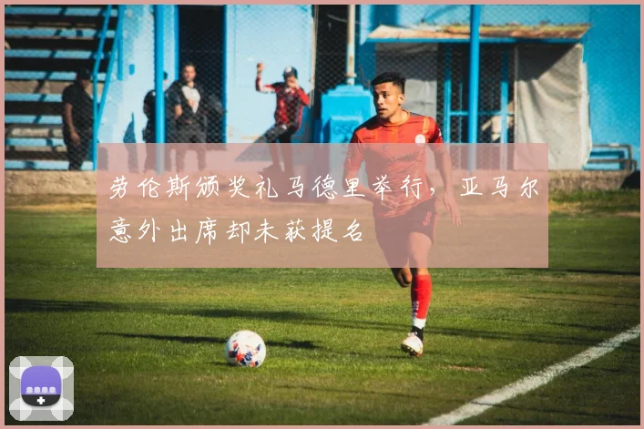 劳伦斯颁奖礼马德里举行，亚马尔意外出席却未获提名