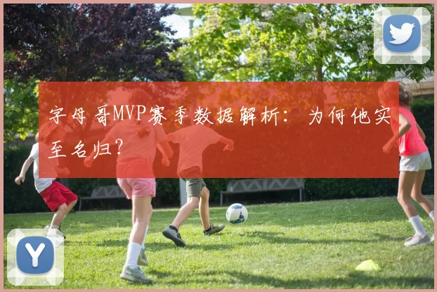 字母哥MVP赛季数据解析：为何他实至名归？