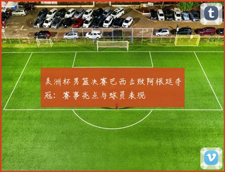 美洲杯男篮决赛巴西击败阿根廷夺冠:赛事亮点与球员表现