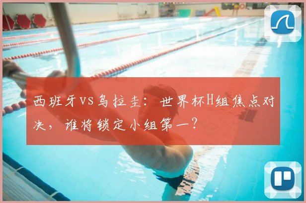 西班牙vs乌拉圭:世界杯H组焦点对决,谁将锁定小组第一?