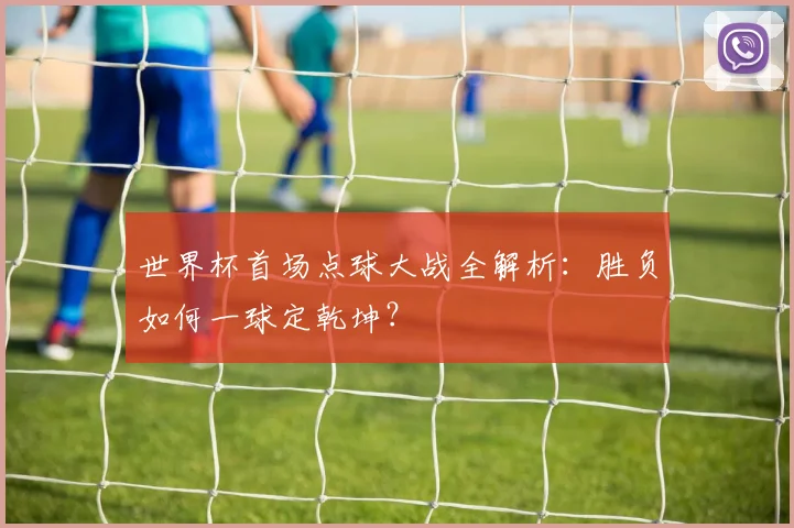 世界杯首场点球大战全解析：胜负如何一球定乾坤？