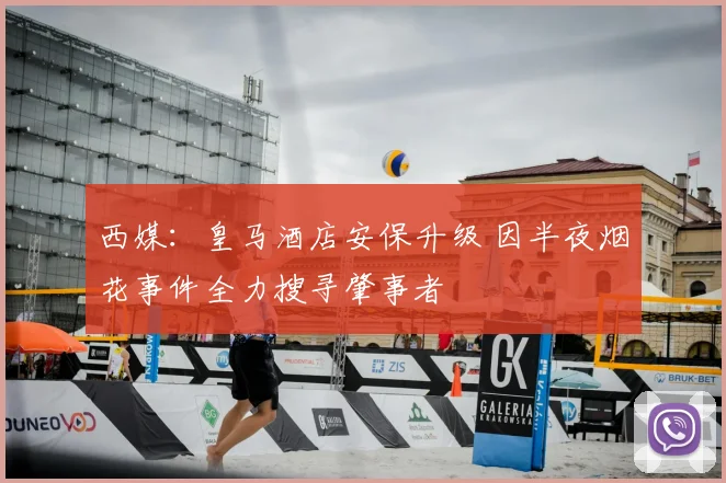 西媒：皇马酒店安保升级 因半夜烟花事件全力搜寻肇事者