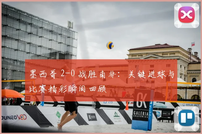 墨西哥 2-0 战胜南非：关键进球与比赛精彩瞬间回顾