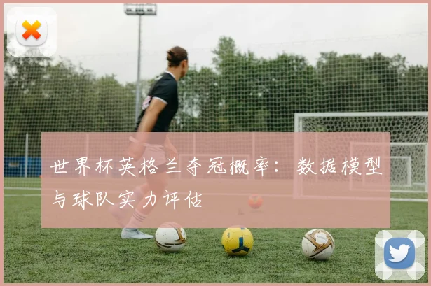 世界杯英格兰夺冠概率：数据模型与球队实力评估