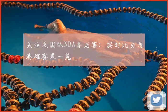 关注美国队NBA季后赛：实时比分与赛程赛果一览