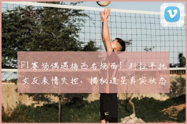 F1赛场偶遇梅西名场面！科拉平托女友表情失控，揭秘追星真实状态