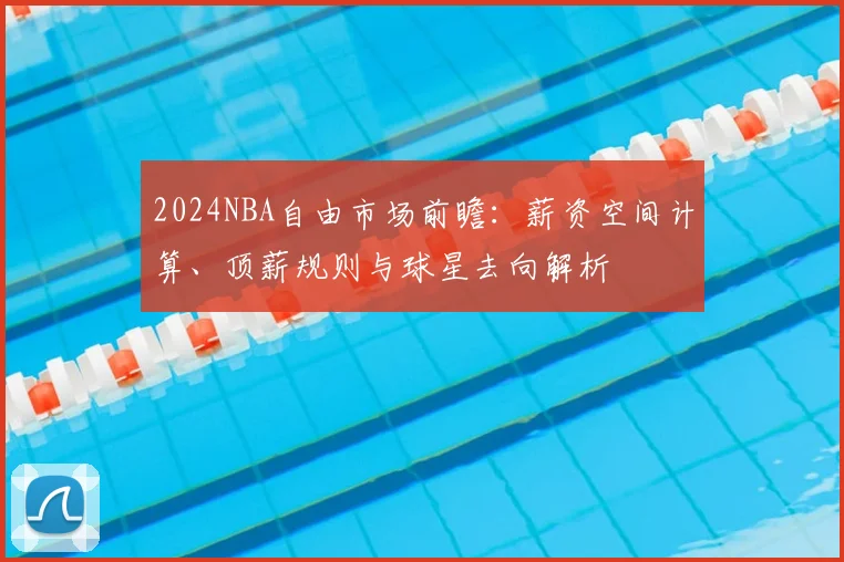 2024NBA自由市场前瞻：薪资空间计算、顶薪规则与球星去向解析
