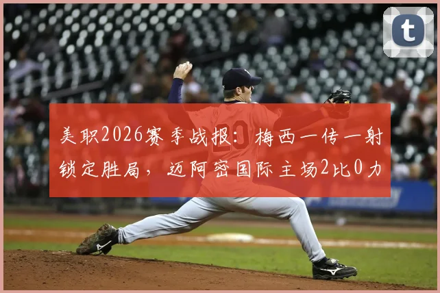 美职2026赛季战报：梅西一传一射锁定胜局，迈阿密国际主场2比0力克波特兰