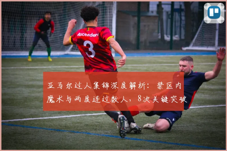亚马尔过人集锦深度解析：禁区内魔术与两度连过数人，8次关键突破展现未来巨星潜质