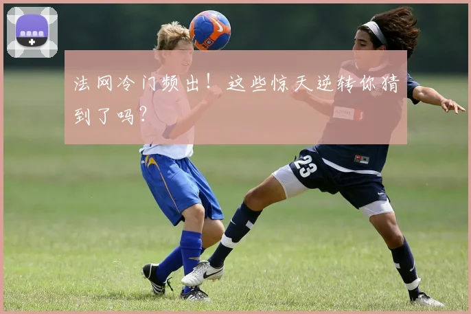法网冷门频出！这些惊天逆转你猜到了吗？