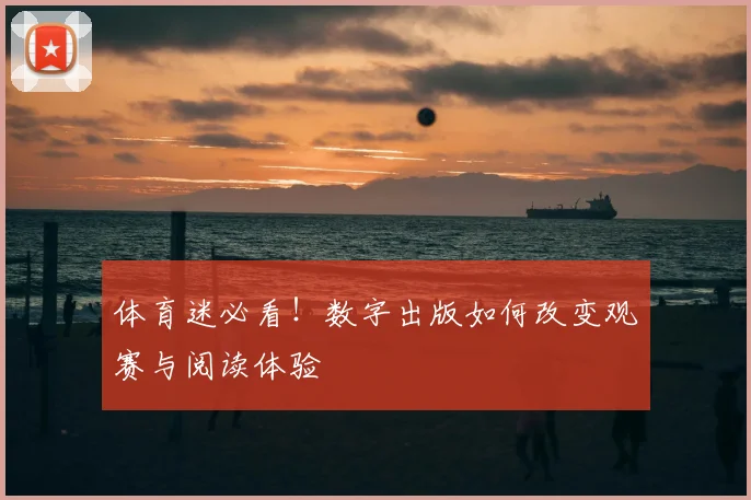 体育迷必看！数字出版如何改变观赛与阅读体验